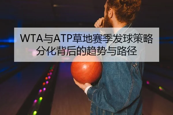 WTA与ATP草地赛季发球策略分化背后的趋势与路径