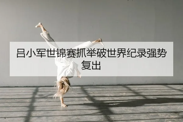 吕小军世锦赛抓举破世界纪录强势复出