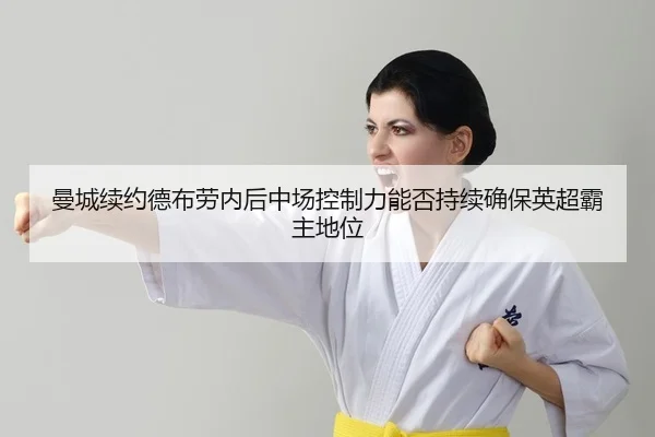曼城续约德布劳内后中场控制力能否持续确保英超霸主地位